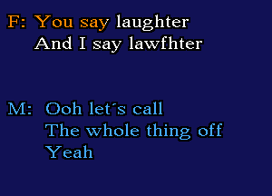 F2 You say laughter
And I say lawfhter

M2 Ooh let's call

The whole thing, off
Yeah