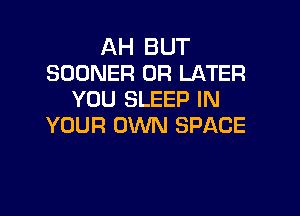 AH BUT
SOONER 0R LATER
YOU SLEEP IN

YOUR OWN SPACE