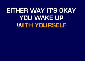 EITHER WAY IT'S OKAY
YOU WAKE UP
WTH YOURSELF