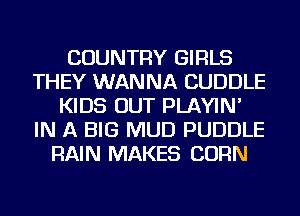 COUNTRY GIRLS
THEY WANNA CUDDLE
KIDS OUT PLAYIN'
IN A BIG MUD PUDDLE
RAIN MAKES CORN