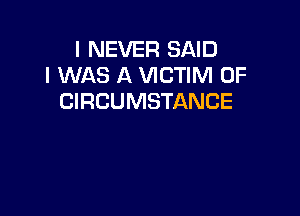 I NEVER SAID
I WAS A VICTIM 0F
CIRCUMSTANCE