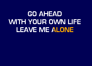 GO AHEAD
1WITH YOUR OWN LIFE
LEAVE ME ALONE