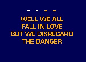 WELL WE ALL
FALL IN LOVE
BUT WE DISREGARD
THE DANGER