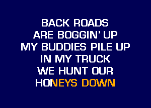 BACK ROADS
ARE BUGGIN' UP
MY BUDDIES PILE UP
IN MY TRUCK
WE HUNT OUR
HONEYS DOWN