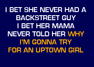 I BET SHE NEVER HAD A
BACKSTREET GUY
I BET HER MAMA
NEVER TOLD HER WHY
I'M GONNA TRY
FOR AN UPTOWN GIRL