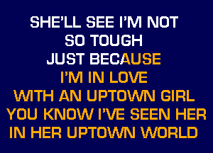 SHE'LL SEE I'M NOT
SO TOUGH
JUST BECAUSE
I'M IN LOVE
WITH AN UPTOWN GIRL
YOU KNOW I'VE SEEN HER
IN HER UPTOWN WORLD
