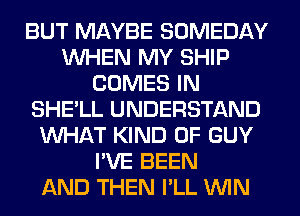 BUT MAYBE SOMEDAY
WHEN MY SHIP
COMES IN
SHE'LL UNDERSTAND
WHAT KIND OF GUY
I'VE BEEN
AND THEN I'LL MN