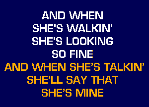 AND WHEN
SHE'S WALKIM
SHE'S LOOKING
SO FINE
AND WHEN SHE'S TALKIN'
SHE'LL SAY THAT
SHE'S MINE