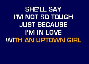 SHE'LL SAY
I'M NOT SO TOUGH
JUST BECAUSE
I'M IN LOVE
WITH AN UPTOWN GIRL