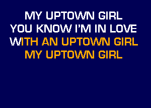 MY UPTOWN GIRL
YOU KNOW I'M IN LOVE
WITH AN UPTOWN GIRL

MY UPTOWN GIRL