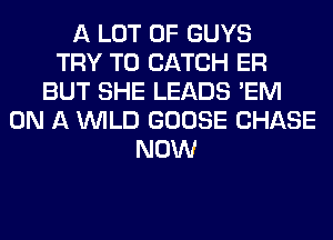 A LOT OF GUYS
TRY TO CATCH ER
BUT SHE LEADS 'EM
ON A WILD GOOSE CHASE
NOW