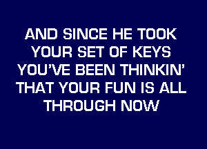 AND SINCE HE TOOK
YOUR SET OF KEYS
YOU'VE BEEN THINKIM
THAT YOUR FUN IS ALL
THROUGH NOW