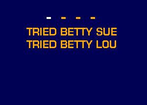 TRIED BETTY SUE
TRIED BE'ITY LOU