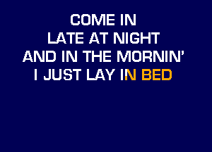 COME IN
LATE AT NIGHT
AND IN THE MORNIN'
I JUST LAY IN BED