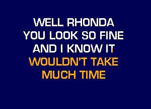 WELL RHONDA
YOU LOOK SO FINE
AND I KNOW IT
WOULDNT TAKE
MUCH TIME