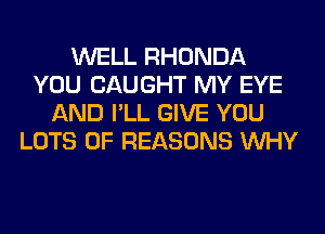 WELL RHONDA
YOU CAUGHT MY EYE
AND I'LL GIVE YOU
LOTS OF REASONS WHY