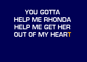 YOU GOTTA
HELP ME RHONDA
HELP ME GET HER
OUT OF MY HEART

g