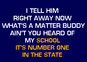 I TELL HIM
RIGHT AWAY NOW
WHATS A MATTER BUDDY

AIN'T YOU HEARD OF
MY SCHOOL
IT'S NUMBER ONE
IN THE STATE