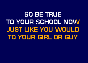 80 BE TRUE
TO YOUR SCHOOL NOW
JUST LIKE YOU WOULD
TO YOUR GIRL 0R GUY