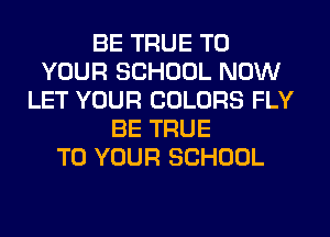 BE TRUE TO
YOUR SCHOOL NOW
LET YOUR COLORS FLY
BE TRUE
TO YOUR SCHOOL