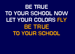 BE TRUE
TO YOUR SCHOOL NOW
LET YOUR COLORS FLY
BE TR UE
TO YOUR SCHOOL