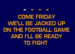 COME FRIDAY
WE'LL BE JACKED UP
ON THE FOOTBALL GAME
AND I'LL BE READY
TO FIGHT