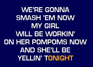 WERE GONNA
SMASH 'EM NOW
MY GIRL
WILL BE WORKIM
ON HER POMPOMS NOW
AND SHE'LL BE
YELLIM TONIGHT