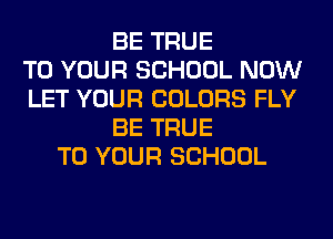 BE TRUE
TO YOUR SCHOOL NOW
LET YOUR COLORS FLY
BE TRUE
TO YOUR SCHOOL