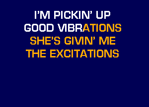 I'M PICKIN' UP
GOOD VIBRATIONS
SHE'S GIVIN' ME
THE EXCITATIONS

g