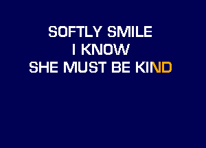 SDFTLY SMILE
I KNOW
SHE MUST BE KIND