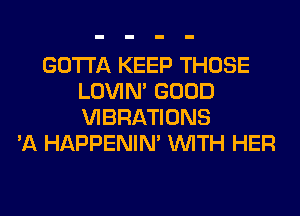 GOTTA KEEP THOSE
LOVIN' GOOD
VIBRATIONS

'A HAPPENIN' WITH HER