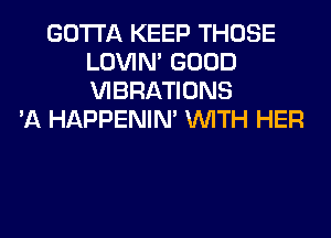 GOTTA KEEP THOSE
LOVIN' GOOD
VIBRATIONS

'A HAPPENIN' WITH HER