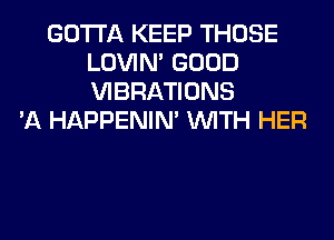 GOTTA KEEP THOSE
LOVIN' GOOD
VIBRATIONS

'A HAPPENIN' WITH HER