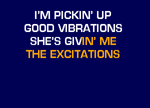 I'M PICKIN' UP
GOOD VIBRATIONS
SHE'S GIVIN' ME
THE EXCITATIONS

g