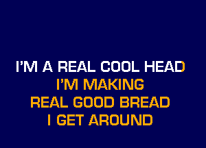 I'M A REAL COOL HEAD
I'M MAKING
REAL GOOD BREAD
I GET AROUND