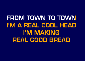 FROM TOWN TO TOWN
I'M A REAL COOL HEAD
I'M MAKING
REAL GOOD BREAD