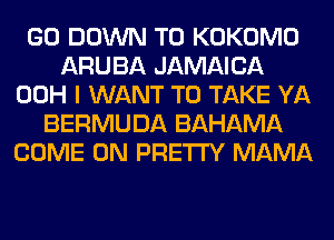 GO DOWN TO KOKOMO
ARUBA JAMAICA
00H I WANT TO TAKE YA
BERMUDA BAHAMA
COME ON PRETTY MAMA