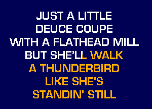 JUST A LITTLE
DEUCE COUPE
WITH A FLATHEAD MILL
BUT SHE'LL WALK
A THUNDERBIRD
LIKE SHE'S
STANDIN' STILL