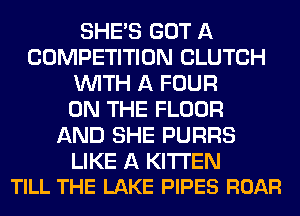SHE'S GOT A
COMPETITION CLUTCH
WITH A FOUR
ON THE FLOOR
AND SHE PURRS

LIKE A KITI'EN
TILL THE LAKE PIPES ROAR