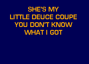 SHE'S MY
LITI'LE DEUCE COUPE
YOU DON'T KNOW
WHAT I GOT