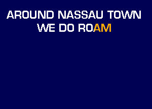 AROUND NASSAU TOWN
WE DO ROAM