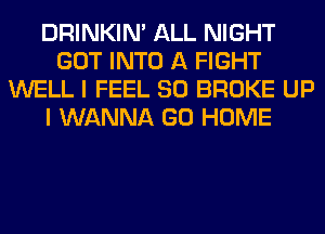 DRINKIM ALL NIGHT
GOT INTO A FIGHT
WELL I FEEL SO BROKE UP
I WANNA GO HOME