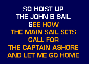 SO HOIST UP
THE JOHN B SAIL
SEE HOW
THE MAIN SAIL SETS
CALL FOR
THE CAPTAIN ASHORE
AND LET ME GO HOME