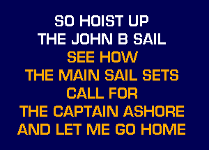 SO HOIST UP
THE JOHN B SAIL
SEE HOW
THE MAIN SAIL SETS
CALL FOR
THE CAPTAIN ASHORE
AND LET ME GO HOME