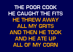 THE POOR COOK
HE CAUGHT THE FITS
HE THREW AWAY
ALL MY GRITS
AND THEN HE TOOK
AND HE ATE UP
ALL OF MY CORN