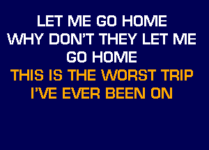 LET ME GO HOME
WHY DON'T THEY LET ME
GO HOME
THIS IS THE WORST TRIP
I'VE EVER BEEN 0N