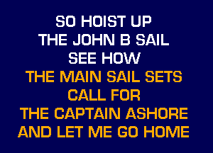 SO HOIST UP
THE JOHN B SAIL
SEE HOW
THE MAIN SAIL SETS
CALL FOR
THE CAPTAIN ASHORE
AND LET ME GO HOME