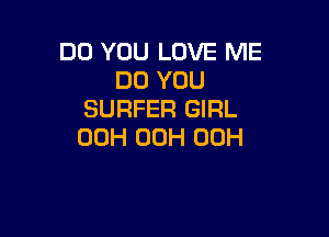DO YOU LOVE ME
DO YOU
SURFER GIRL

00H 00H 00H