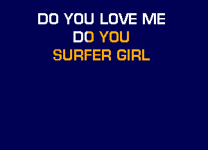 DO YOU LOVE ME
DO YOU
SURFER GIRL