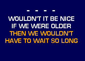 WOULDN'T IT BE NICE
IF WE WERE OLDER
THEN WE WOULDN'T
HAVE TO WAIT SO LONG